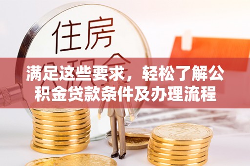 资阳满足这些要求，轻松了解公积金贷款条件及办理流程