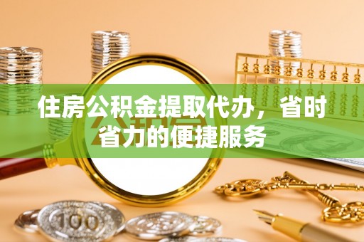 资阳住房公积金提取代办，省时省力的便捷服务
