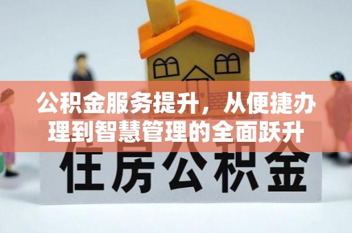 资阳公积金服务提升，从便捷办理到智慧管理的全面跃升
