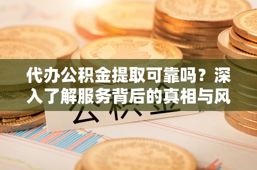 资阳代办公积金提取可靠吗？深入了解服务背后的真相与风险