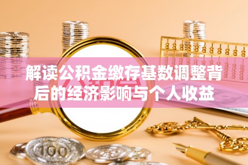 资阳解读公积金缴存基数调整背后的经济影响与个人收益