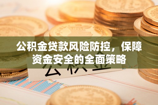 资阳公积金贷款风险防控，保障资金安全的全面策略