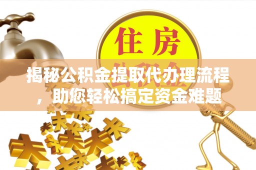 资阳揭秘公积金提取代办理流程，助您轻松搞定资金难题