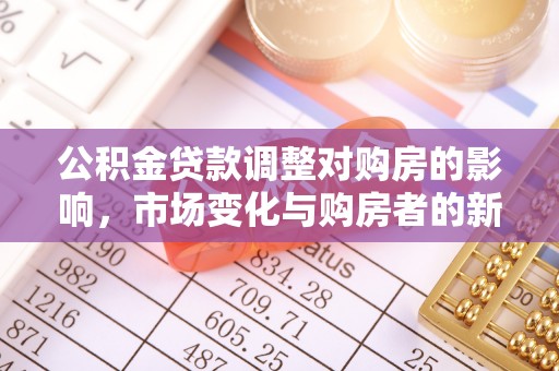 资阳公积金贷款调整对购房的影响，市场变化与购房者的新选择