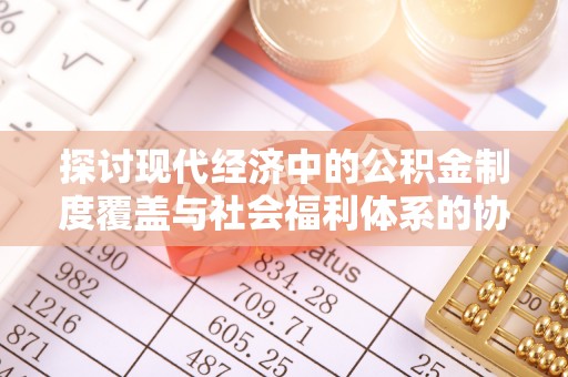 资阳探讨现代经济中的公积金制度覆盖与社会福利体系的协同发展