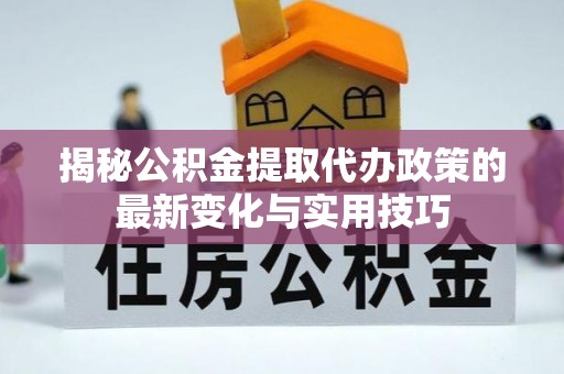资阳揭秘公积金提取代办政策的最新变化与实用技巧