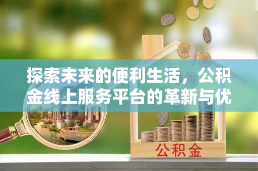 资阳探索未来的便利生活，公积金线上服务平台的革新与优势