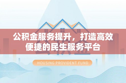 资阳公积金服务提升，打造高效便捷的民生服务平台