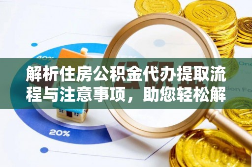 资阳解析住房公积金代办提取流程与注意事项，助您轻松解决资金难题