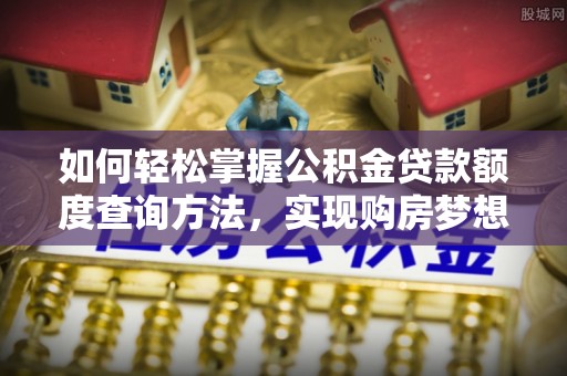 资阳如何轻松掌握公积金贷款额度查询方法，实现购房梦想？