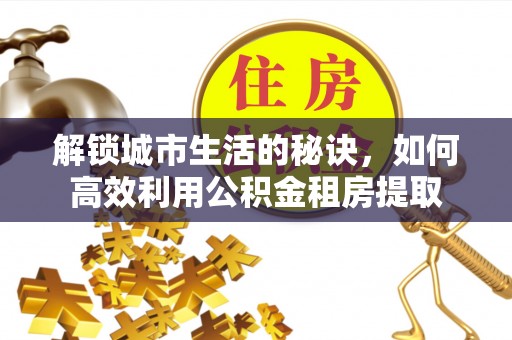资阳解锁城市生活的秘诀，如何高效利用公积金租房提取