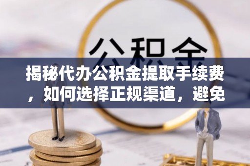资阳揭秘代办公积金提取手续费，如何选择正规渠道，避免上当受骗