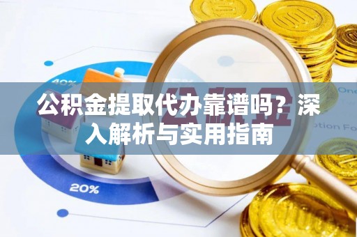 资阳公积金提取代办靠谱吗？深入解析与实用指南