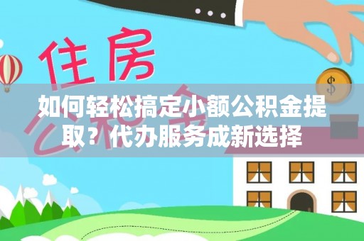资阳如何轻松搞定小额公积金提取？代办服务成新选择