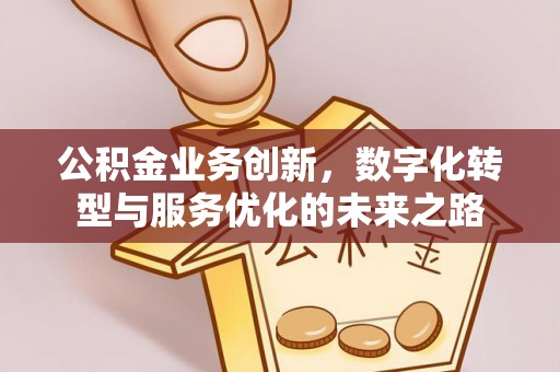 资阳公积金业务创新，数字化转型与服务优化的未来之路