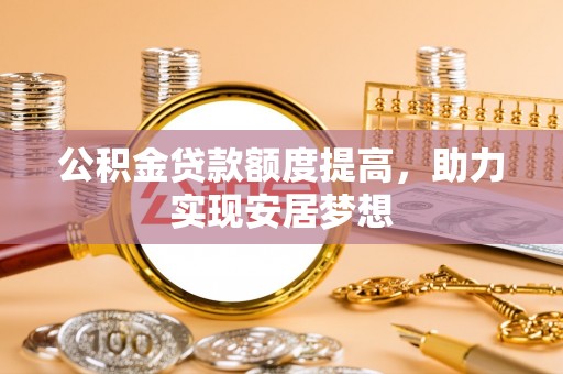 资阳公积金贷款额度提高，助力实现安居梦想