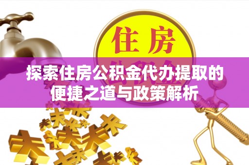 资阳探索住房公积金代办提取的便捷之道与政策解析