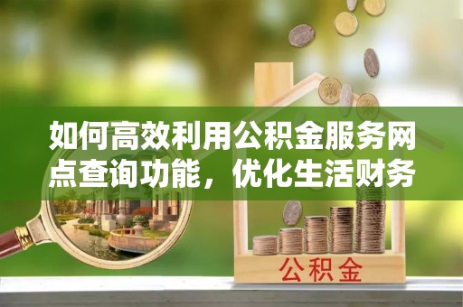 资阳如何高效利用公积金服务网点查询功能，优化生活财务管理