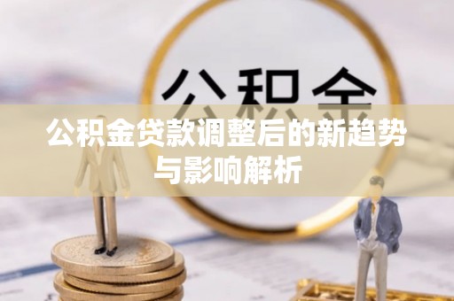 资阳公积金贷款调整后的新趋势与影响解析