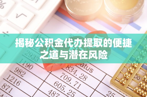 资阳揭秘公积金代办提取的便捷之道与潜在风险