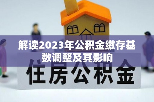 资阳解读2023年公积金缴存基数调整及其影响