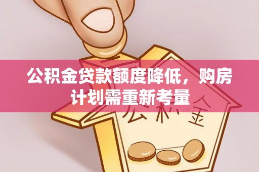 资阳公积金贷款额度降低，购房计划需重新考量