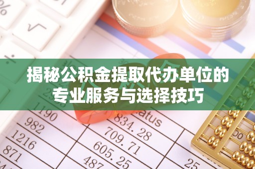资阳揭秘公积金提取代办单位的专业服务与选择技巧
