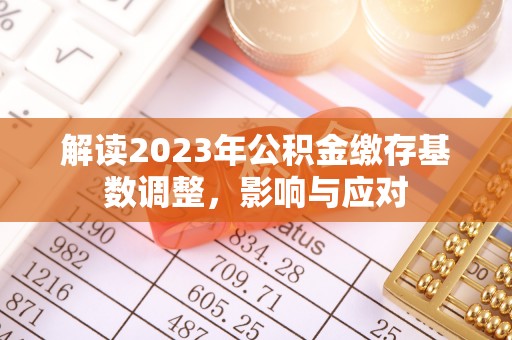 资阳解读2023年公积金缴存基数调整，影响与应对
