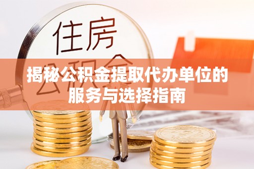 资阳揭秘公积金提取代办单位的服务与选择指南