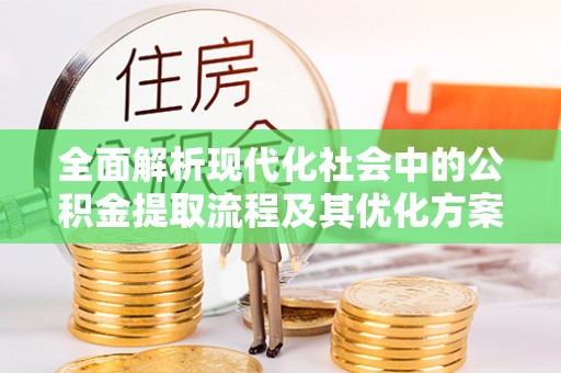 资阳全面解析现代化社会中的公积金提取流程及其优化方案