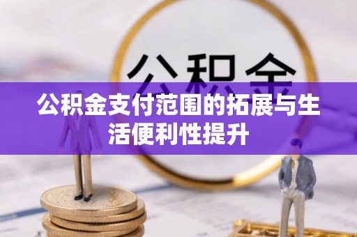 资阳公积金支付范围的拓展与生活便利性提升