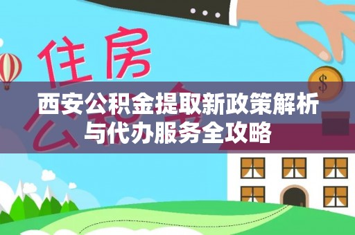 资阳西安公积金提取新政策解析与代办服务全攻略