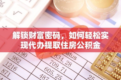资阳解锁财富密码，如何轻松实现代办提取住房公积金