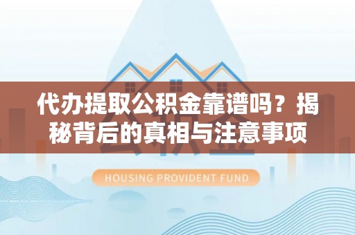 资阳代办提取公积金靠谱吗？揭秘背后的真相与注意事项