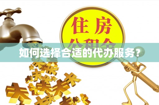 资阳如何选择合适的代办服务？