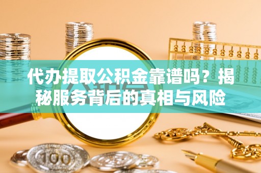 资阳代办提取公积金靠谱吗？揭秘服务背后的真相与风险