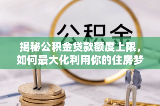 资阳揭秘公积金贷款额度上限，如何最大化利用你的住房梦？
