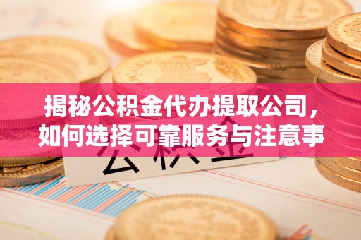 资阳揭秘公积金代办提取公司，如何选择可靠服务与注意事项
