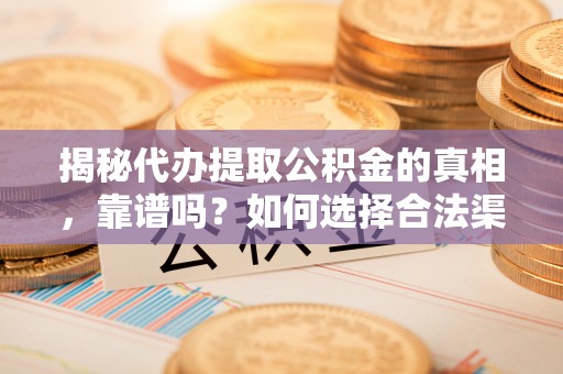 资阳揭秘代办提取公积金的真相，靠谱吗？如何选择合法渠道