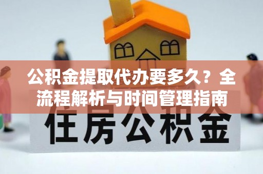 资阳公积金提取代办要多久？全流程解析与时间管理指南