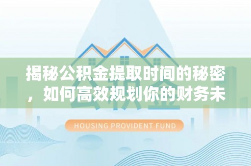 资阳揭秘公积金提取时间的秘密，如何高效规划你的财务未来