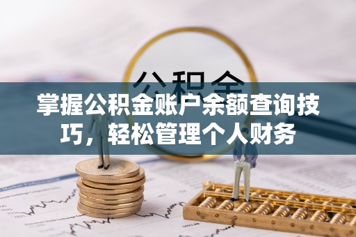 资阳掌握公积金账户余额查询技巧，轻松管理个人财务