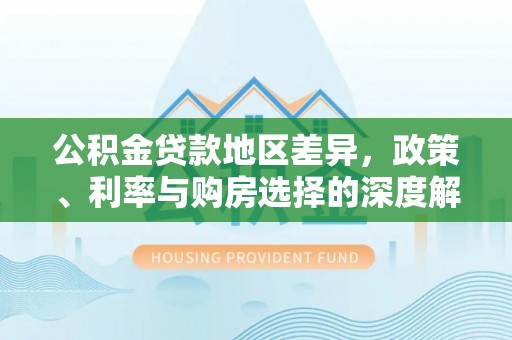 资阳公积金贷款地区差异，政策、利率与购房选择的深度解析