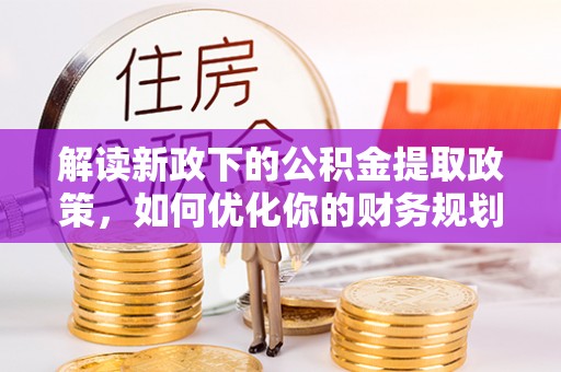 资阳解读新政下的公积金提取政策，如何优化你的财务规划