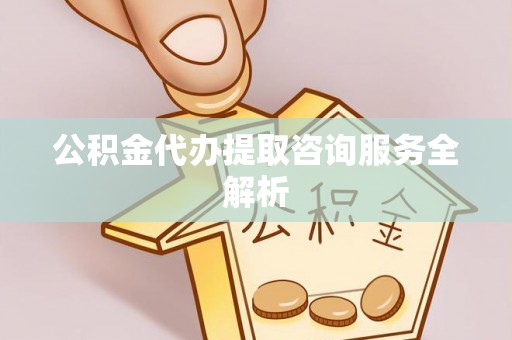 资阳公积金代办提取咨询服务全解析