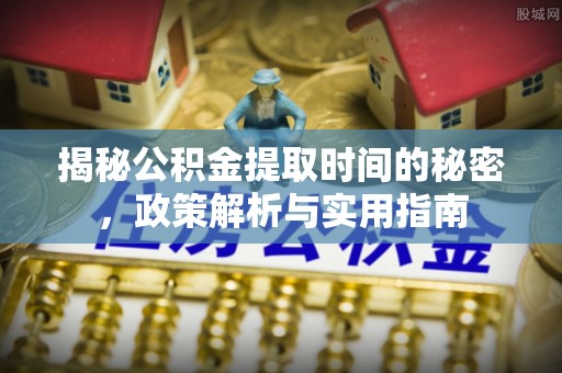 资阳揭秘公积金提取时间的秘密，政策解析与实用指南