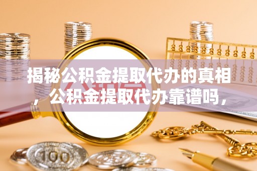 资阳揭秘公积金提取代办的真相，公积金提取代办靠谱吗，如何选择专业服务？