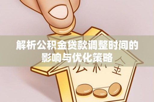 资阳解析公积金贷款调整时间的影响与优化策略