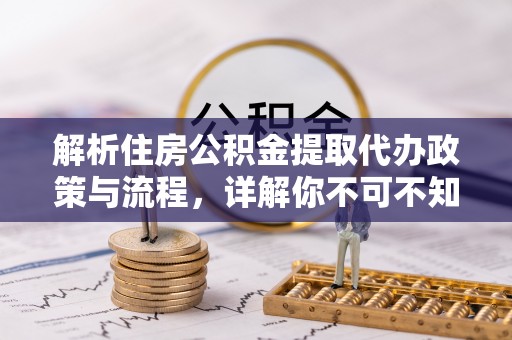 资阳解析住房公积金提取代办政策与流程，详解你不可不知的关键点
