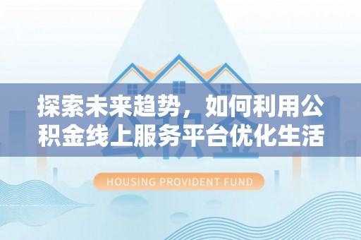 资阳探索未来趋势，如何利用公积金线上服务平台优化生活